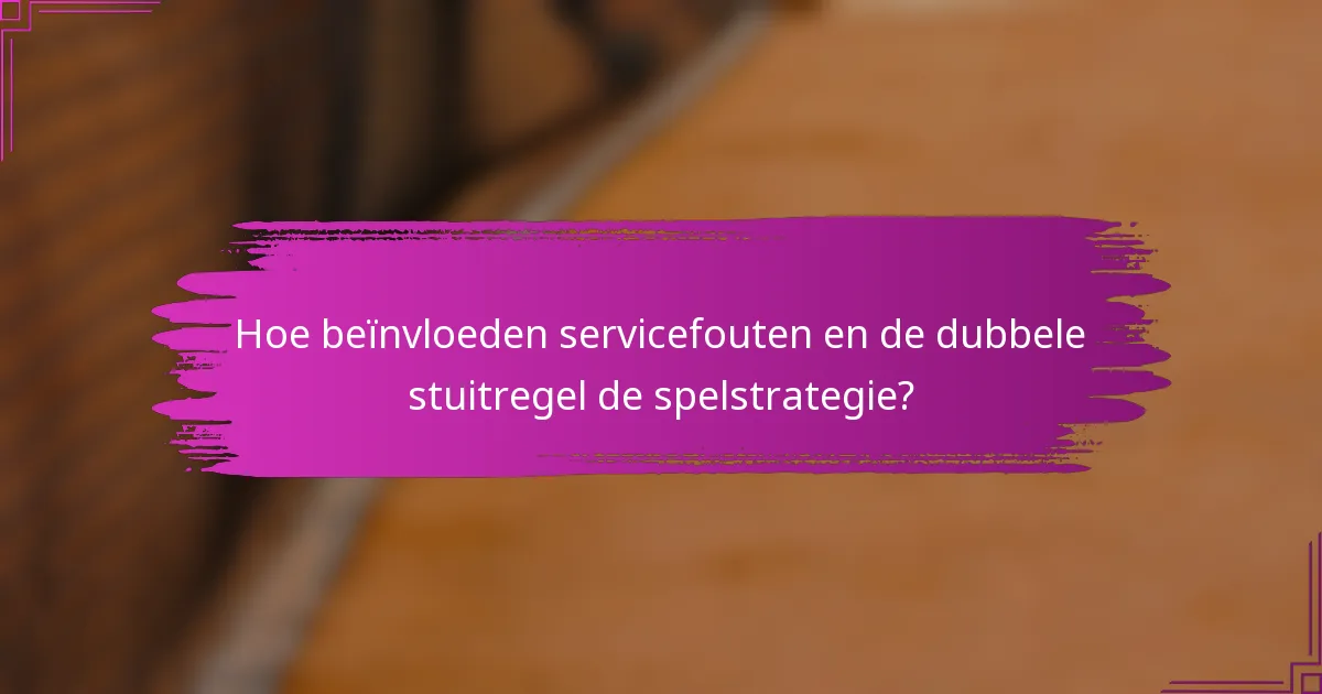 Hoe beïnvloeden servicefouten en de dubbele stuitregel de spelstrategie?