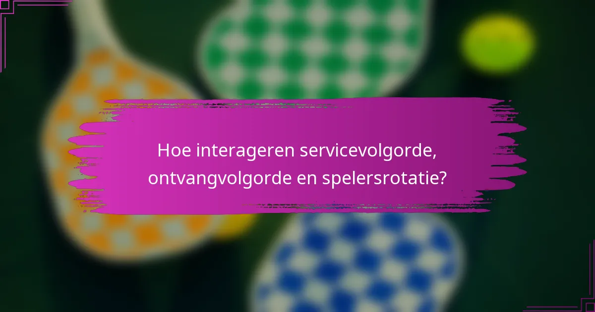 Hoe interageren servicevolgorde, ontvangvolgorde en spelersrotatie?