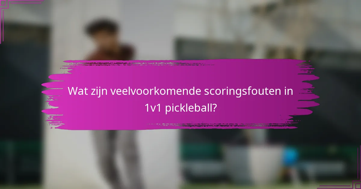 Wat zijn veelvoorkomende scoringsfouten in 1v1 pickleball?
